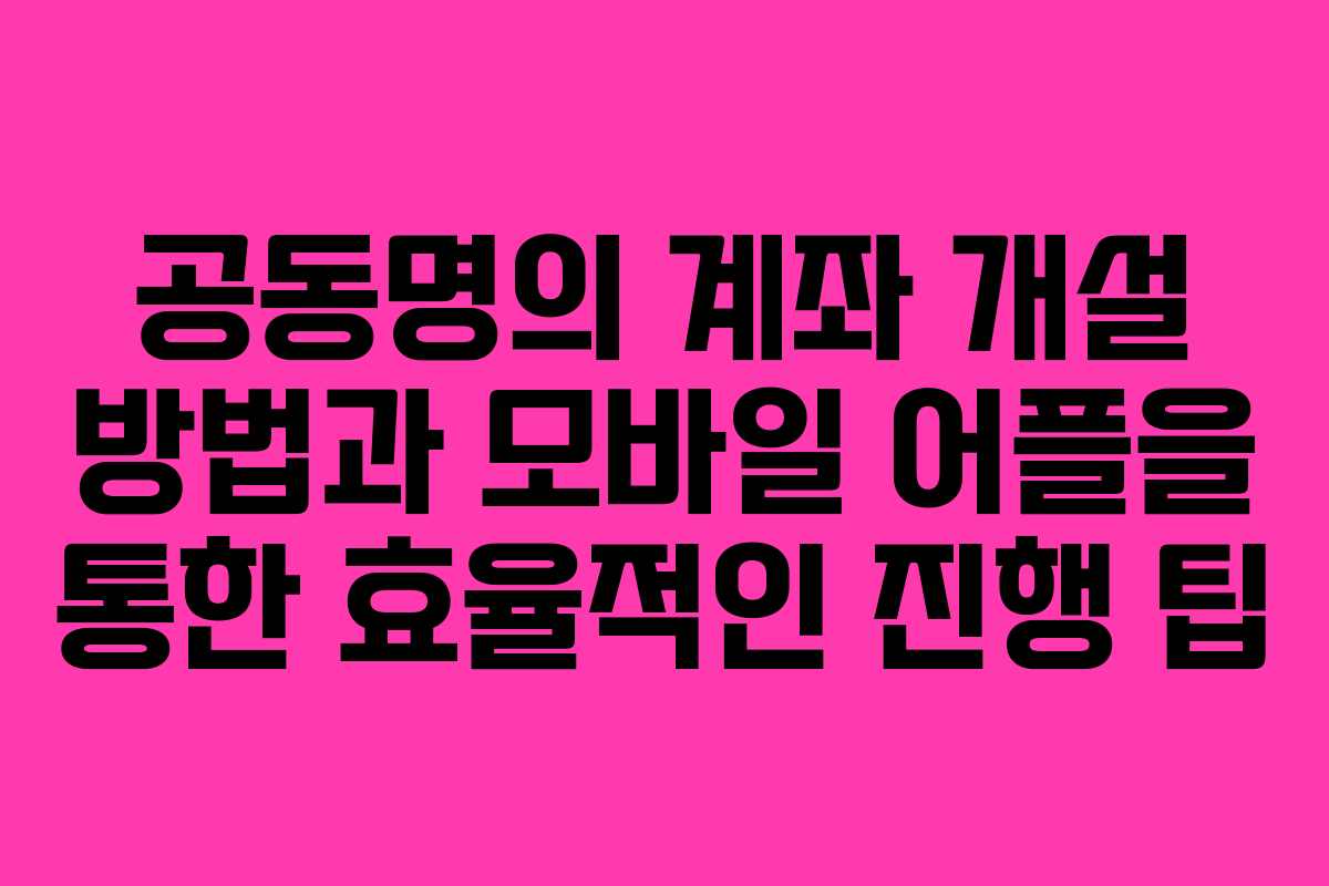 공동명의 계좌 개설 방법과 모바일 어플을 통한 효율적인 진행 팁