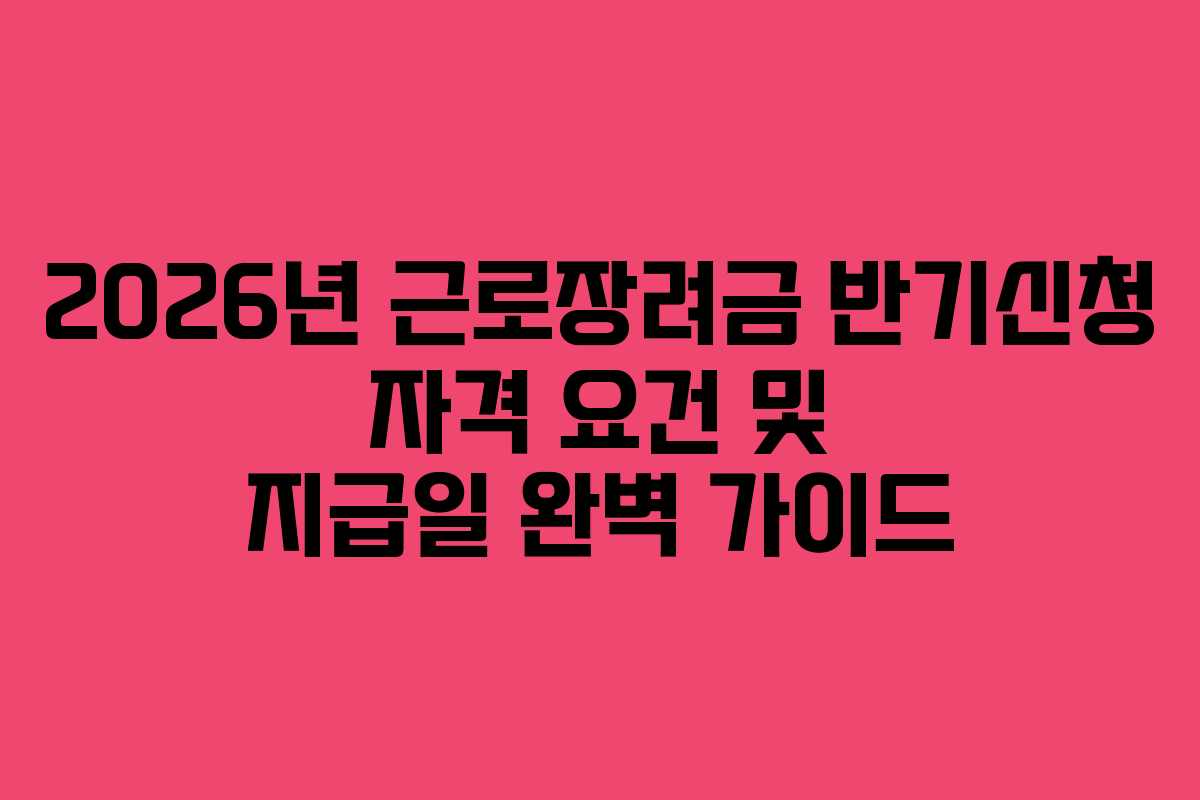 2026년 근로장려금 반기신청 자격 요건 및 지급일 완벽 가이드