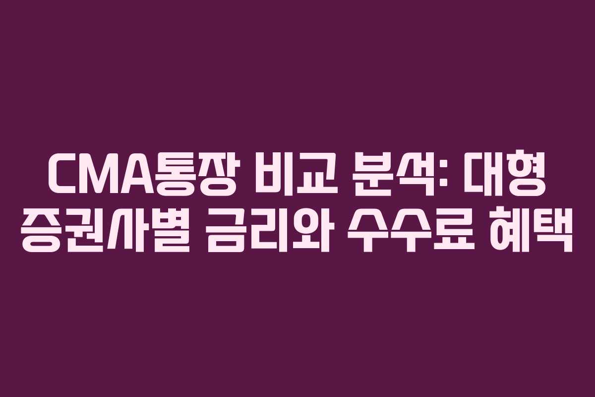CMA통장 비교 분석: 대형 증권사별 금리와 수수료 혜택