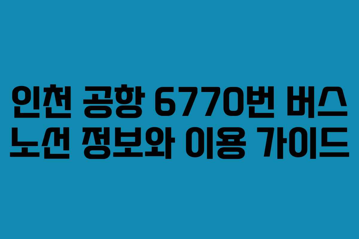 인천 공항 6770번 버스 노선 정보와 이용 가이드