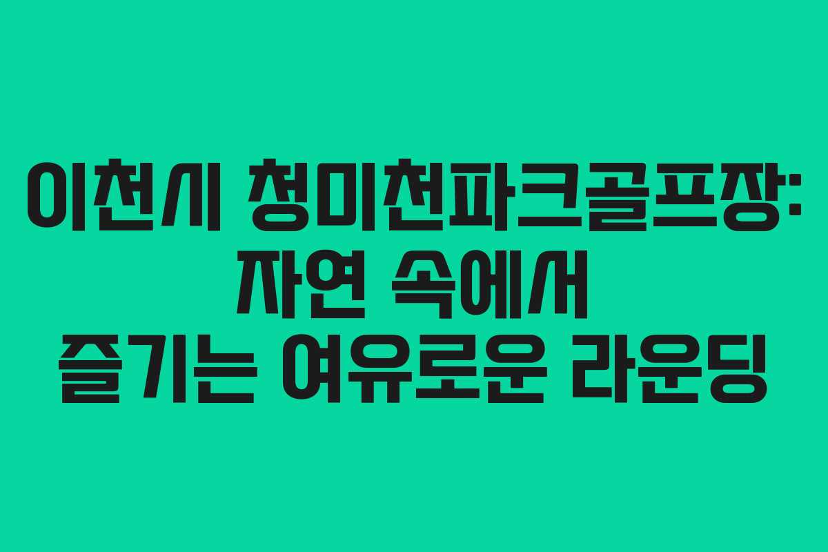이천시 청미천파크골프장: 자연 속에서 즐기는 여유로운 라운딩
