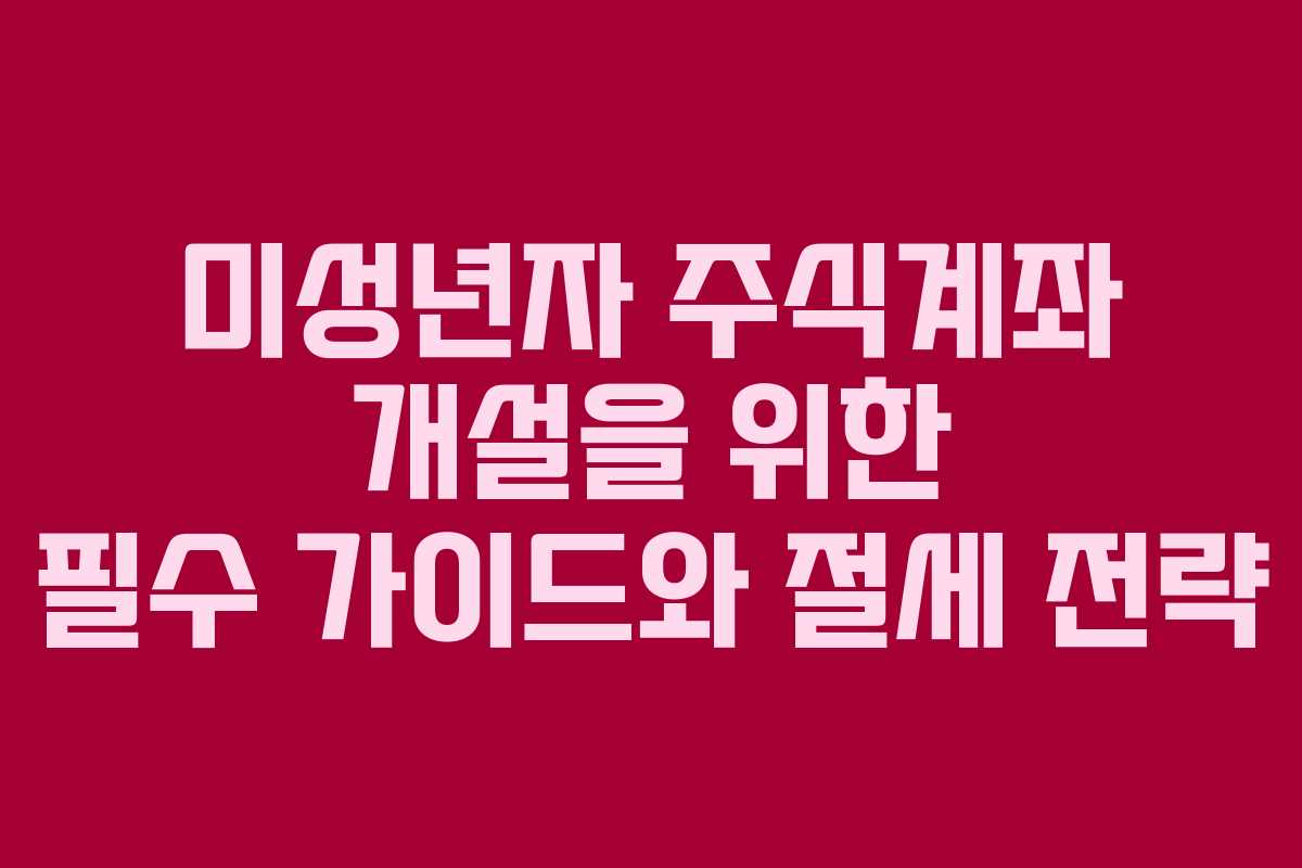 미성년자 주식계좌 개설을 위한 필수 가이드와 절세 전략