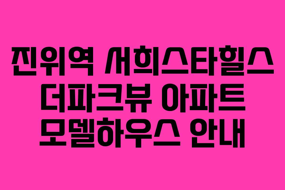 진위역 서희스타힐스 더파크뷰 아파트 모델하우스 안내
