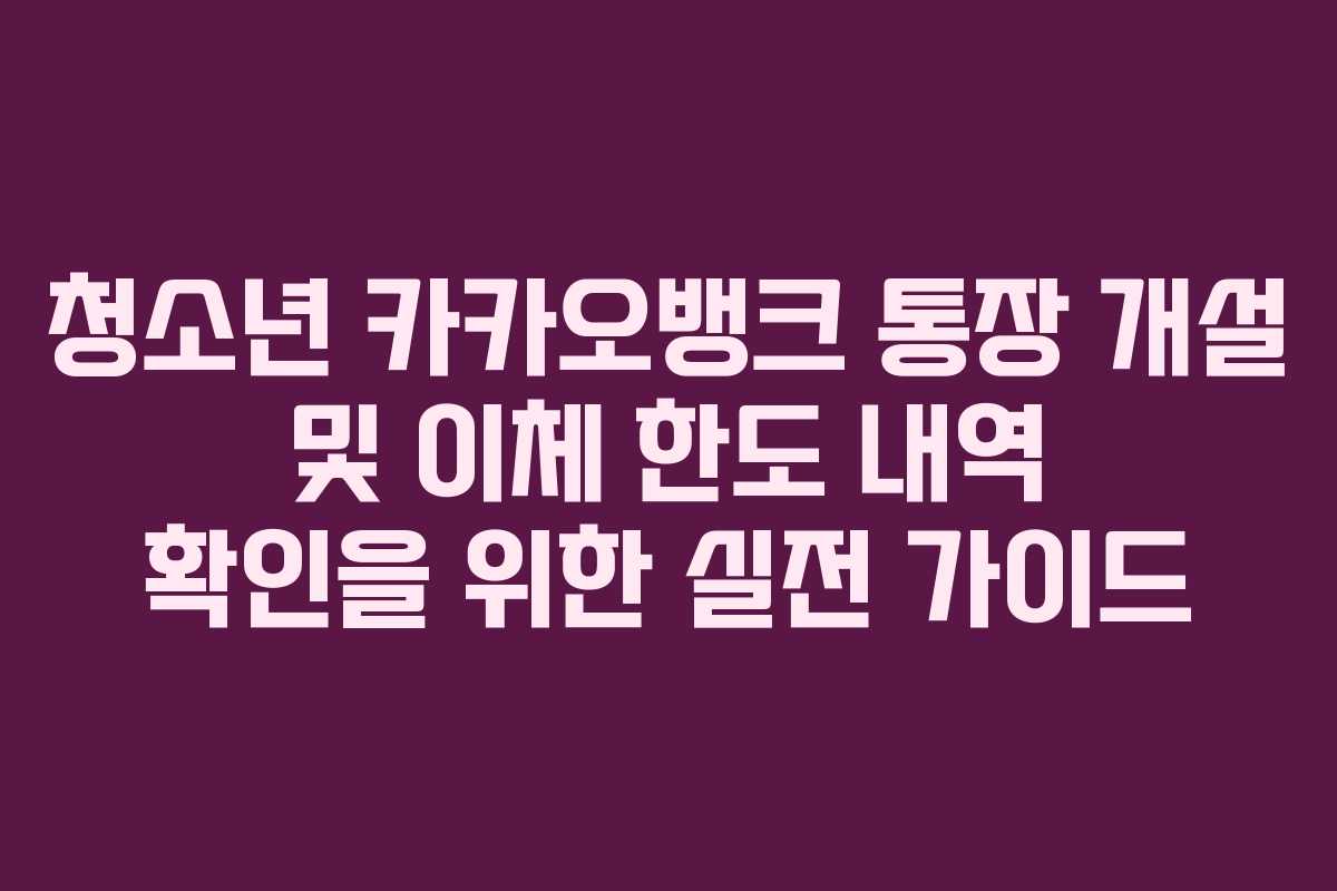 청소년 카카오뱅크 통장 개설 및 이체 한도 내역 확인을 위한 실전 가이드