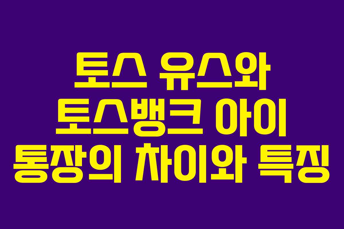 토스 유스와 토스뱅크 아이 통장의 차이와 특징