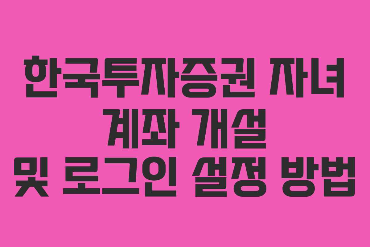 한국투자증권 자녀 계좌 개설 및 로그인 설정 방법
