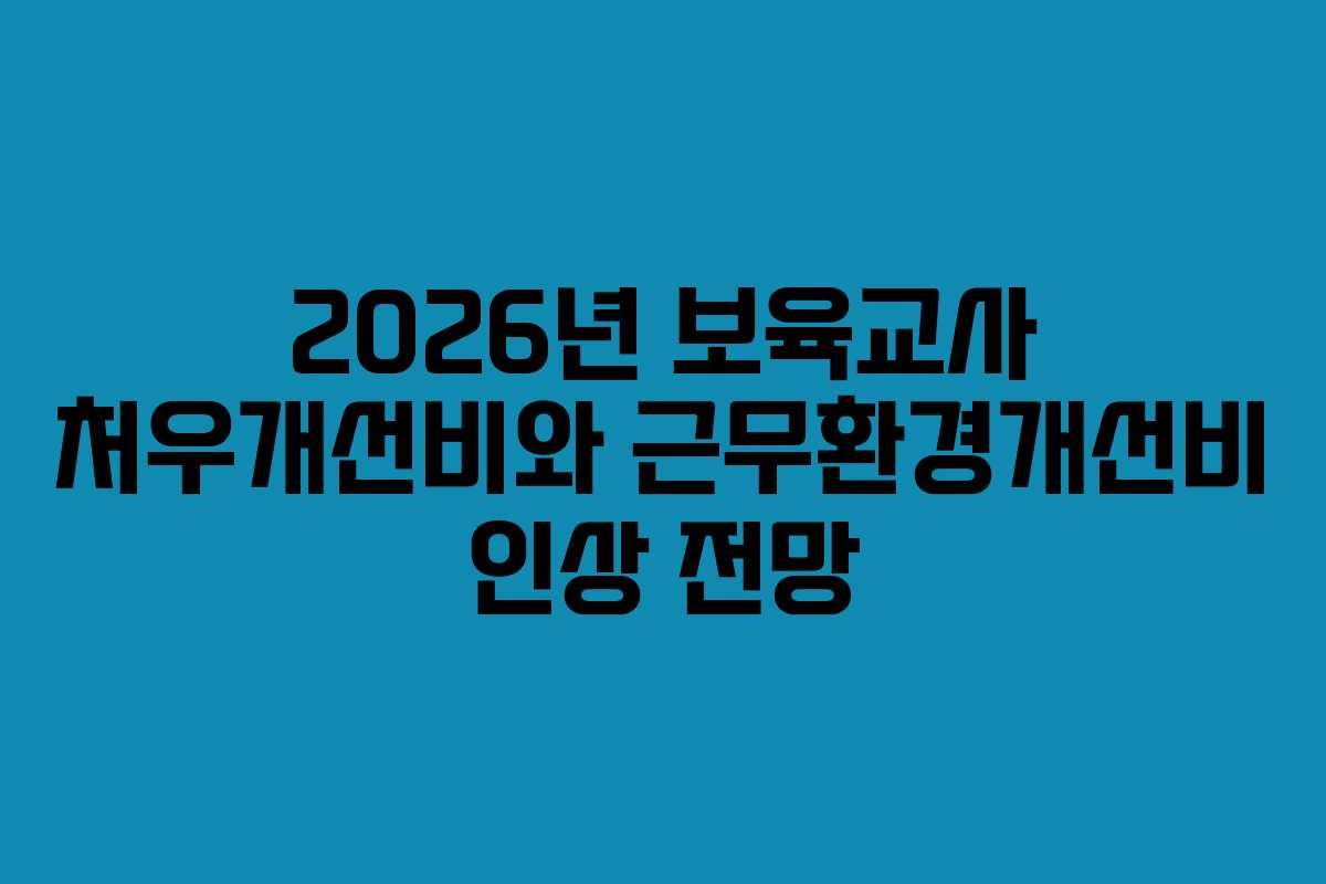 2026년 보육교사 처우개선비와 근무환경개선비 인상 전망