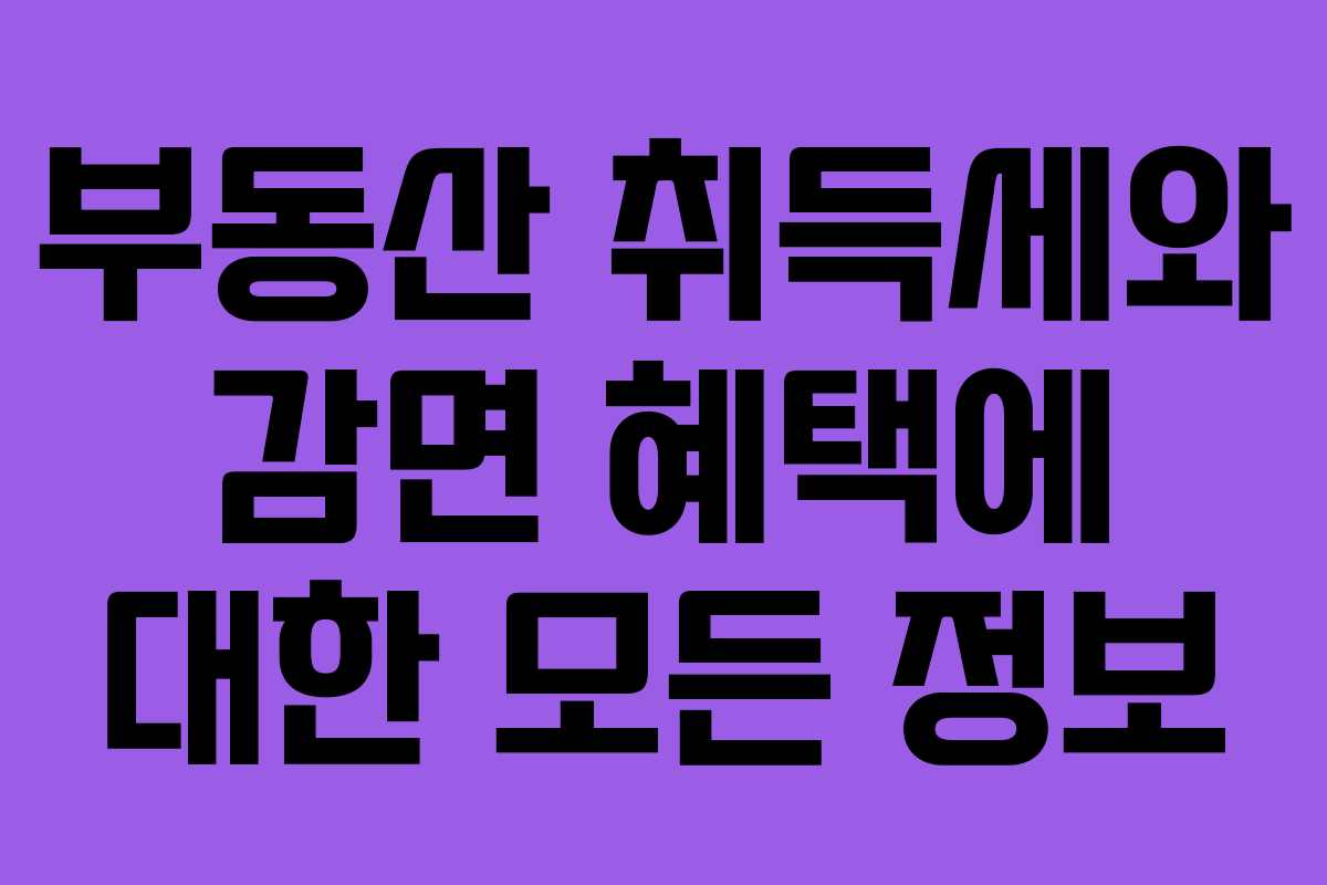 부동산 취득세와 감면 혜택에 대한 모든 정보