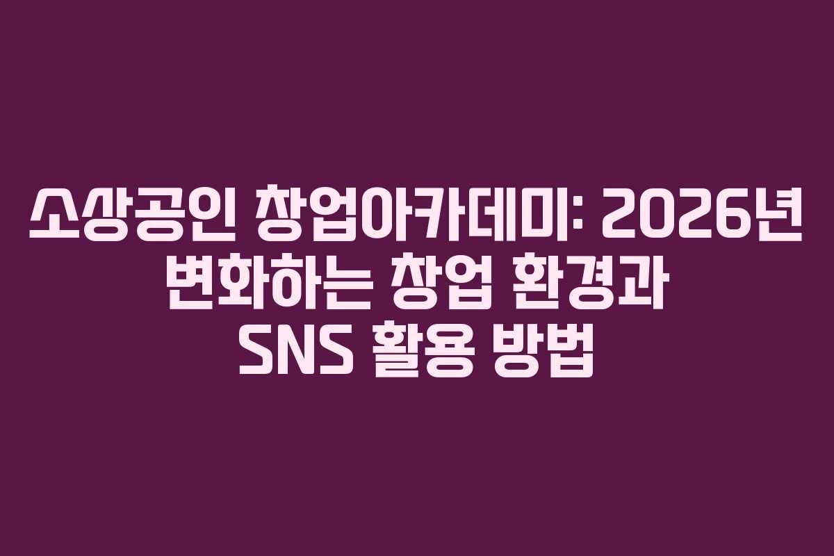 소상공인 창업아카데미: 2026년 변화하는 창업 환경과 SNS 활용 방법