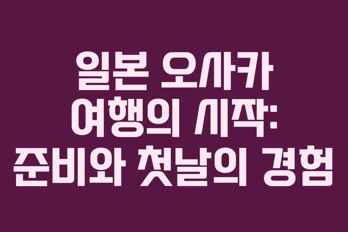 일본 오사카 여행의 시작: 준비와 첫날의 경험