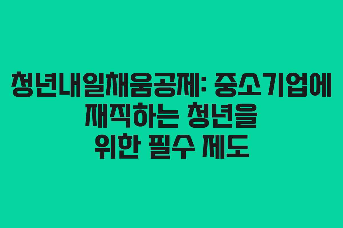 청년내일채움공제: 중소기업에 재직하는 청년을 위한 필수 제도