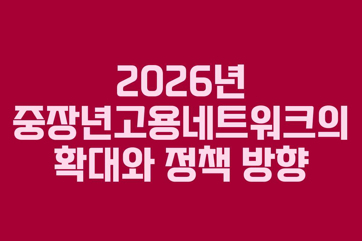 2026년 중장년고용네트워크의 확대와 정책 방향