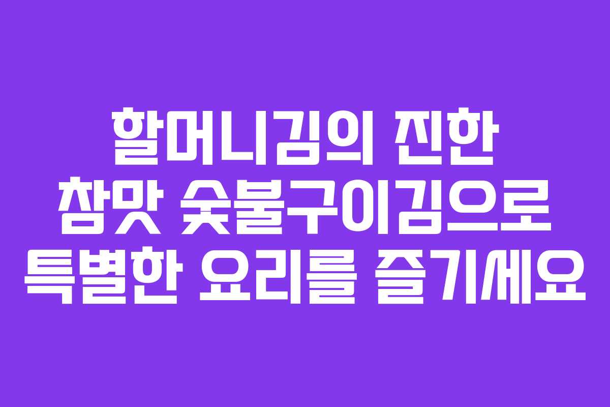 할머니김의 진한 참맛 숯불구이김으로 특별한 요리를 즐기세요
