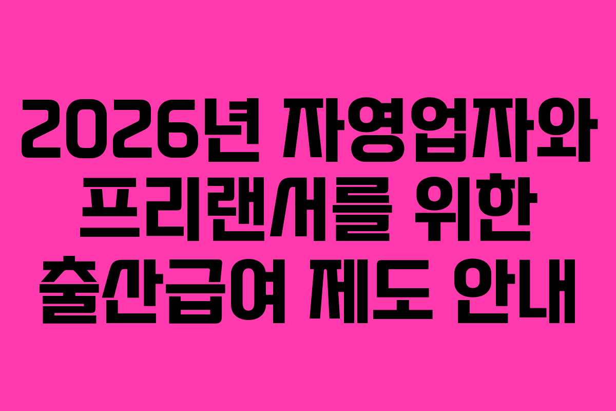2026년 자영업자와 프리랜서를 위한 출산급여 제도 안내