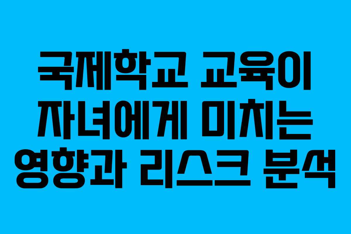 국제학교 교육이 자녀에게 미치는 영향과 리스크 분석