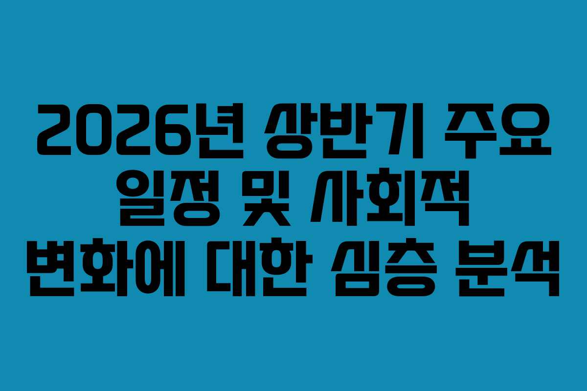 2026년 상반기 주요 일정 및 사회적 변화에 대한 심층 분석