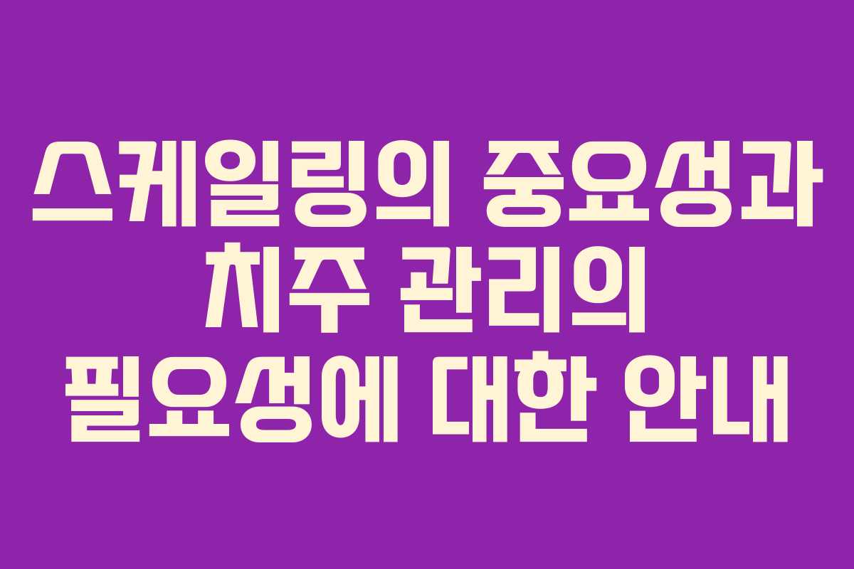 스케일링의 중요성과 치주 관리의 필요성에 대한 안내