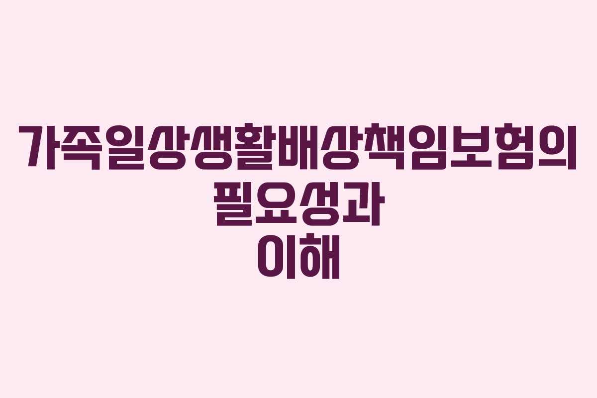 가족일상생활배상책임보험의 필요성과 이해