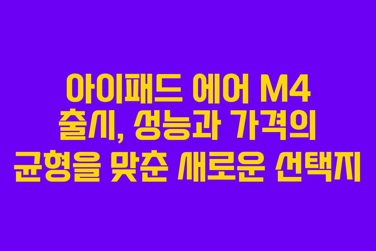 아이패드 에어 M4 출시, 성능과 가격의 균형을 맞춘 새로운 선택지