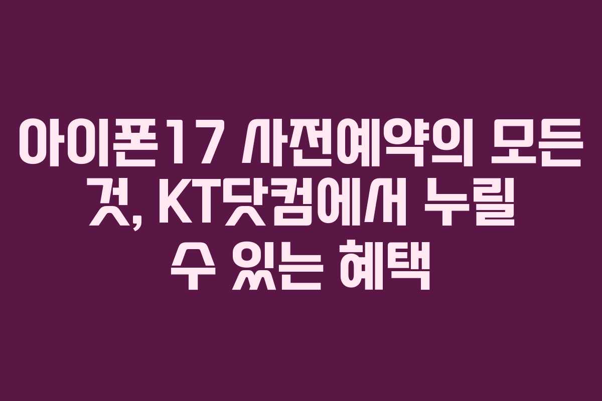 아이폰17 사전예약의 모든 것, KT닷컴에서 누릴 수 있는 혜택