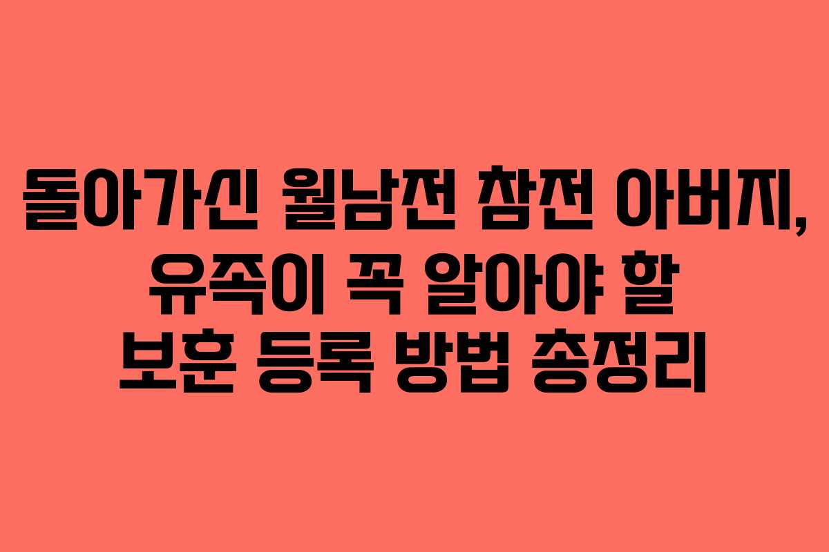 돌아가신 월남전 참전 아버지, 유족이 꼭 알아야 할 보훈 등록 방법 총정리