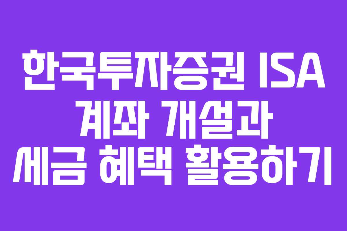 한국투자증권 ISA 계좌 개설과 세금 혜택 활용하기