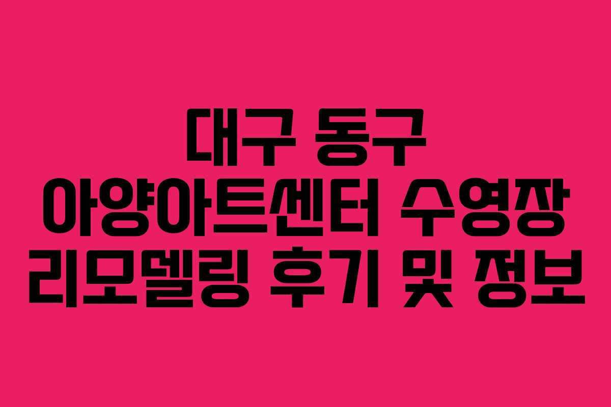 대구 동구 아양아트센터 수영장 리모델링 후기 및 정보