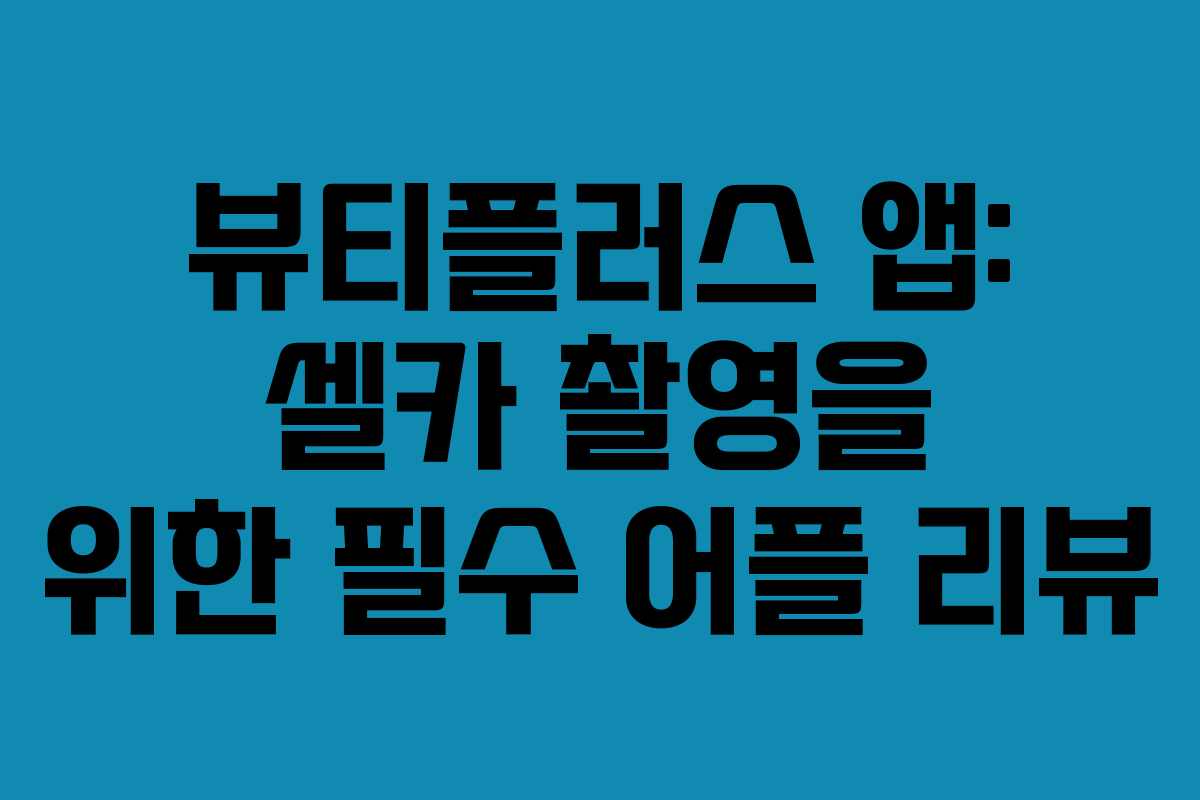 뷰티플러스 앱: 셀카 촬영을 위한 필수 어플 리뷰