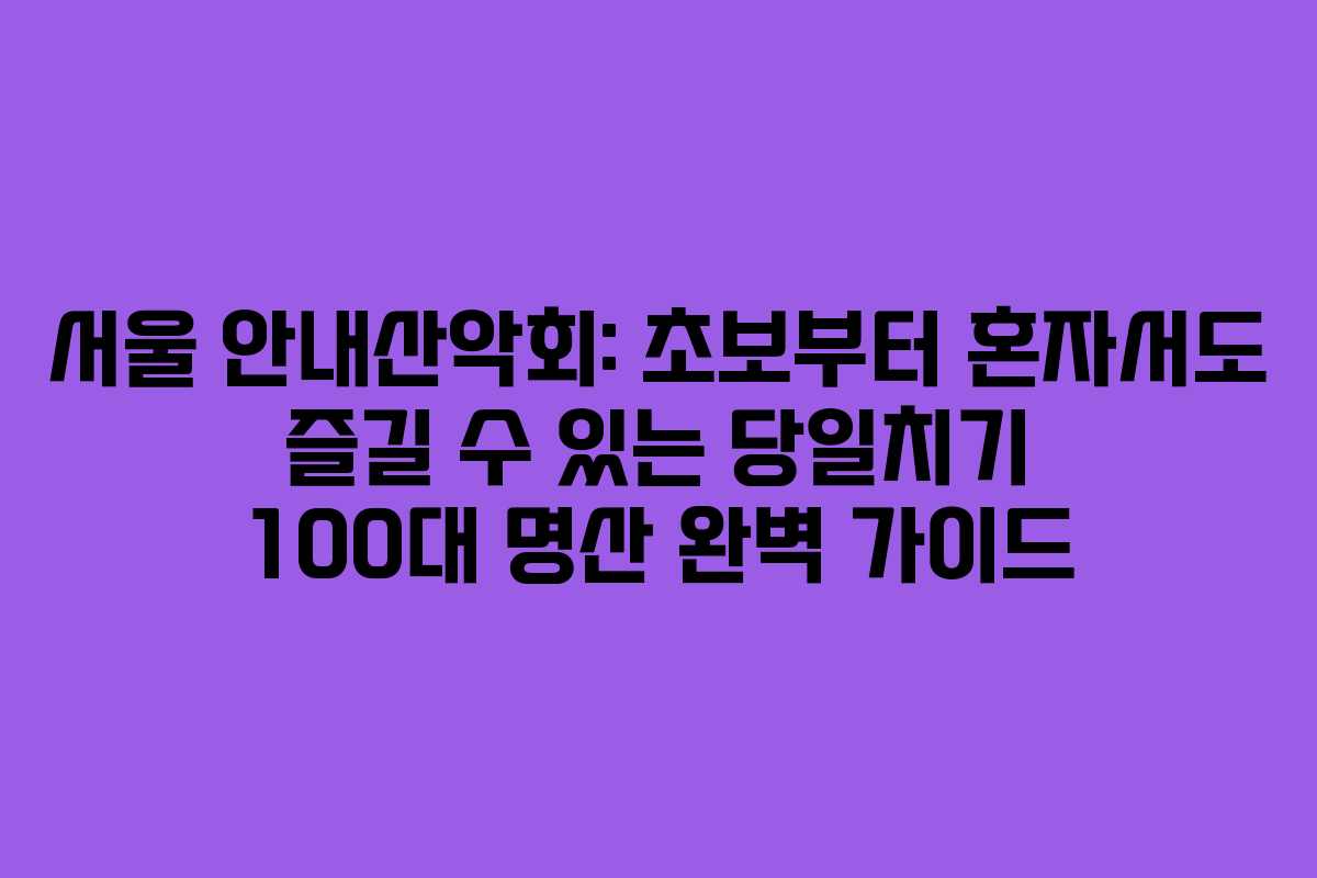 서울 안내산악회: 초보부터 혼자서도 즐길 수 있는 당일치기 100대 명산 완벽 가이드