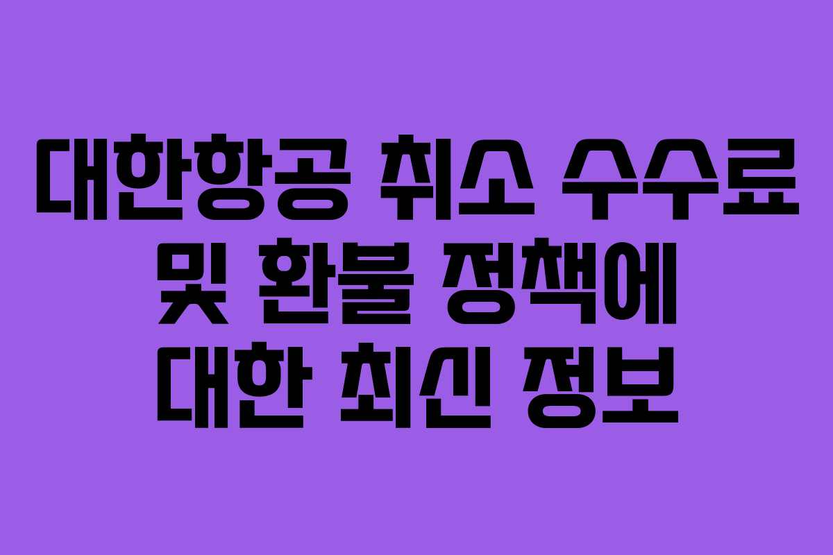 대한항공 취소 수수료 및 환불 정책에 대한 최신 정보