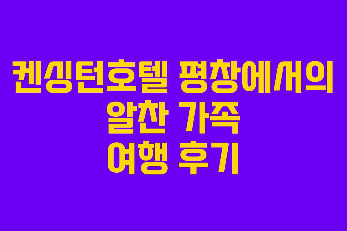 켄싱턴호텔 평창에서의 알찬 가족 여행 후기