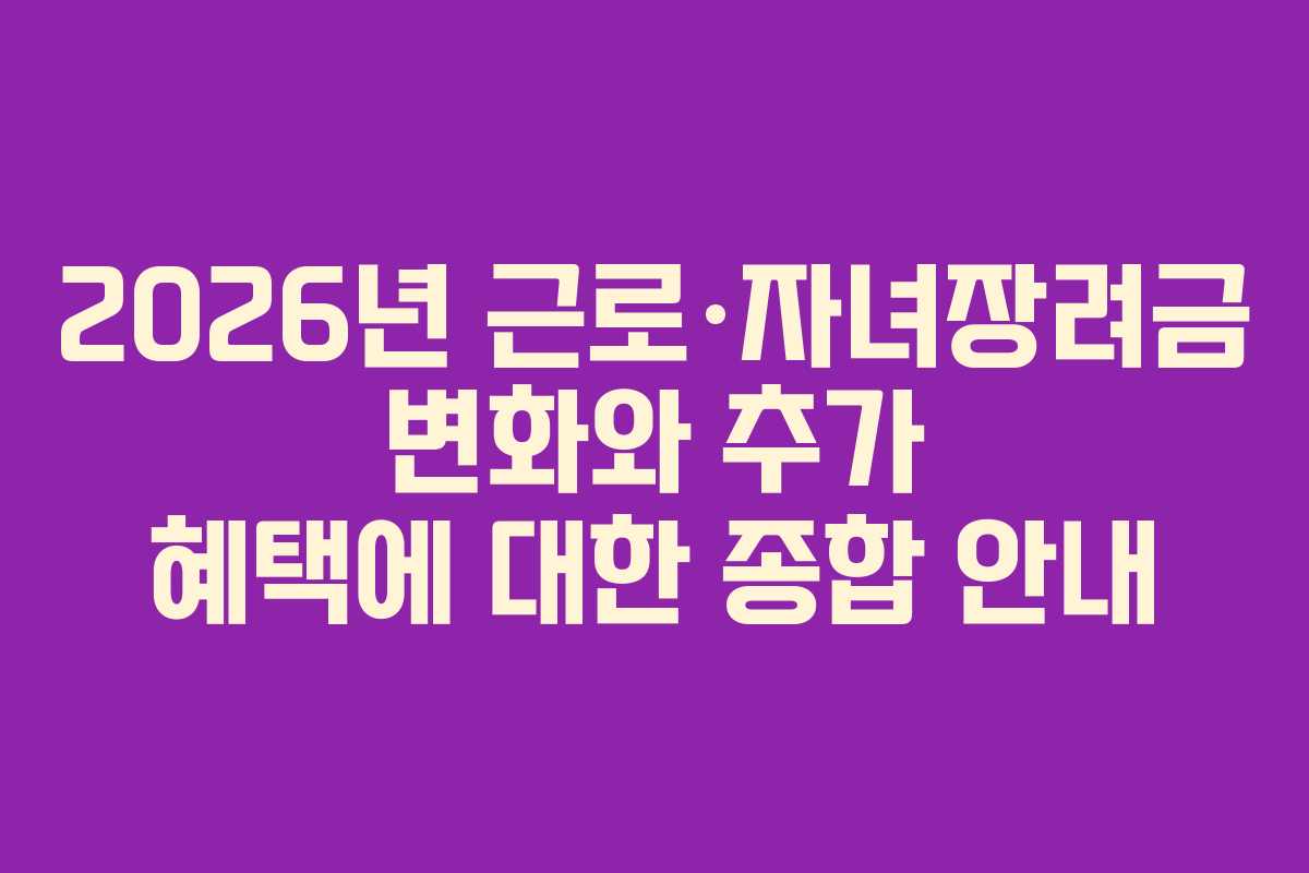 2026년 근로·자녀장려금 변화와 추가 혜택에 대한 종합 안내