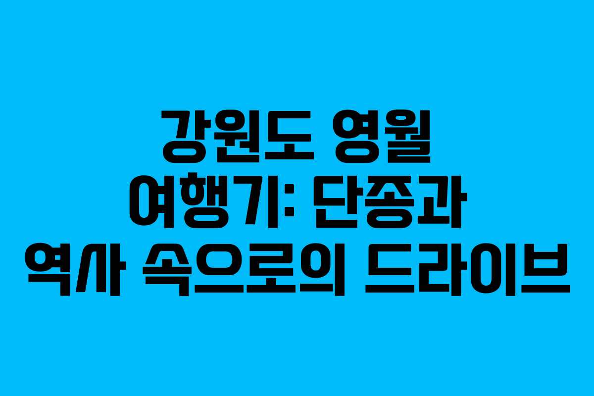 강원도 영월 여행기: 단종과 역사 속으로의 드라이브