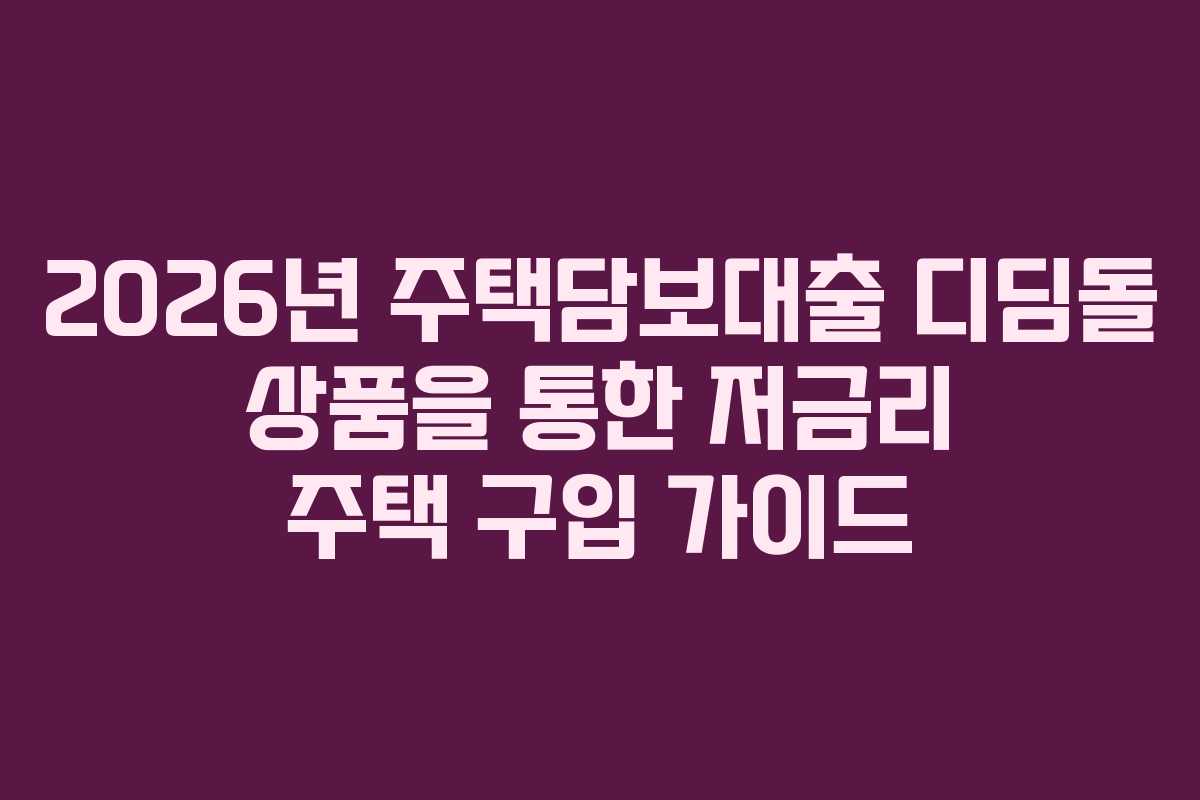 2026년 주택담보대출 디딤돌 상품을 통한 저금리 주택 구입 가이드