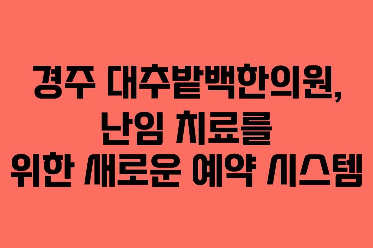 경주 대추밭백한의원, 난임 치료를 위한 새로운 예약 시스템