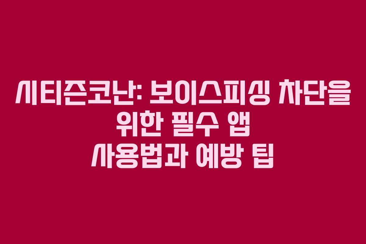 시티즌코난: 보이스피싱 차단을 위한 필수 앱 사용법과 예방 팁