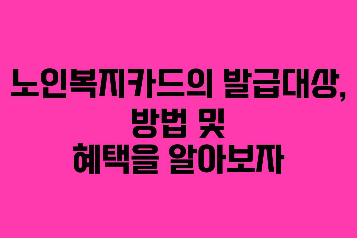 노인복지카드의 발급대상, 방법 및 혜택을 알아보자