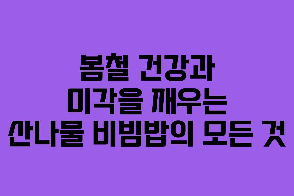 봄철 건강과 미각을 깨우는 산나물 비빔밥의 모든 것