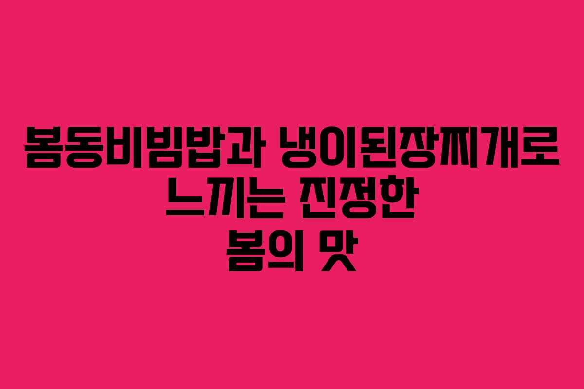 봄동비빔밥과 냉이된장찌개로 느끼는 진정한 봄의 맛