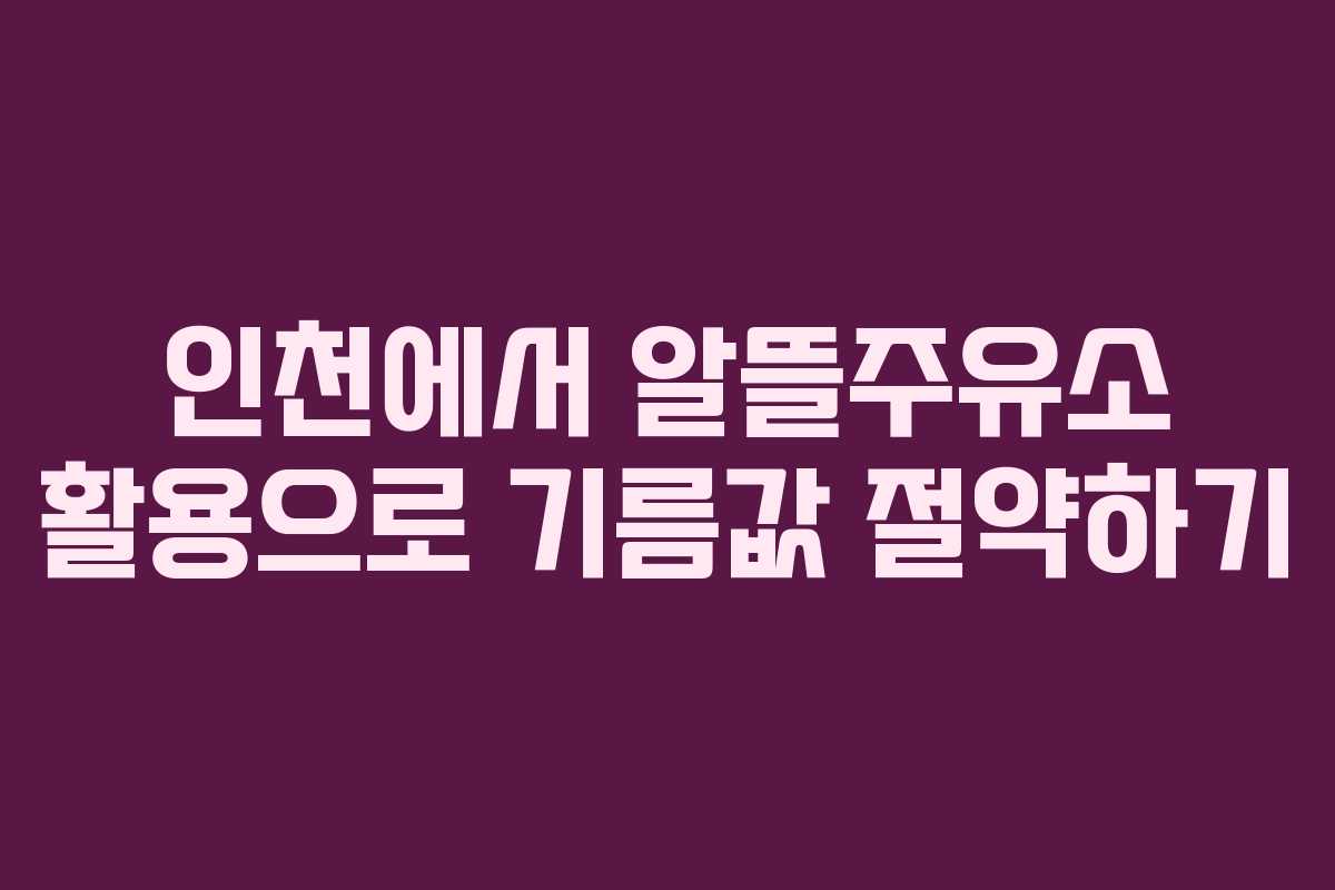 인천에서 알뜰주유소 활용으로 기름값 절약하기