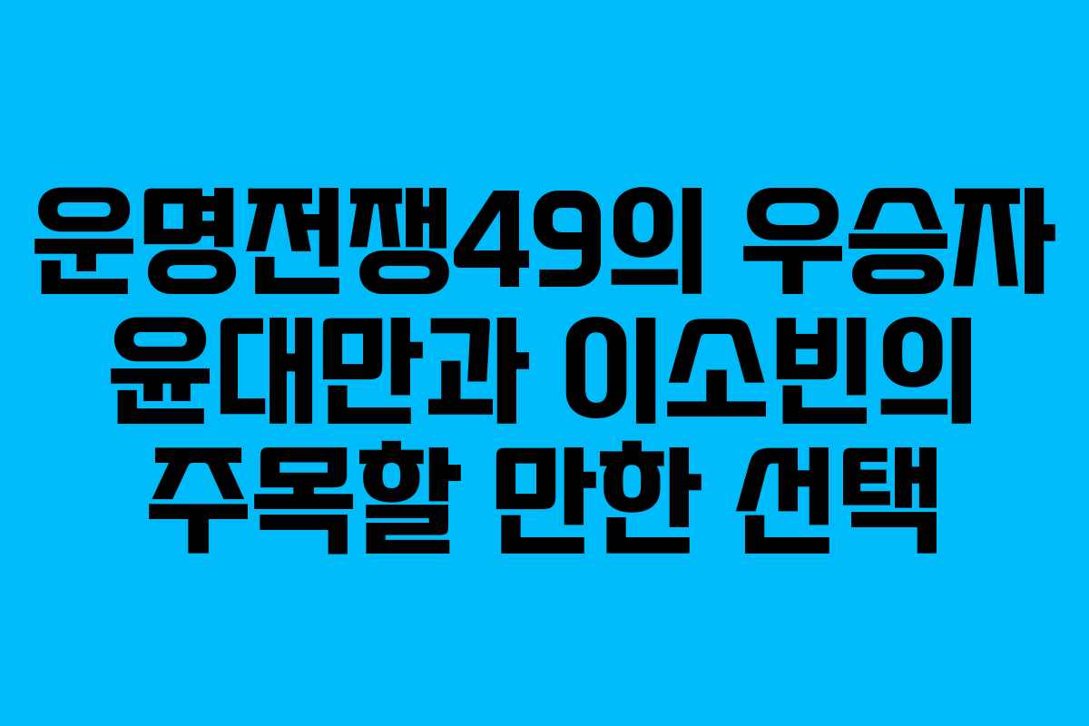 운명전쟁49의 우승자 윤대만과 이소빈의 주목할 만한 선택