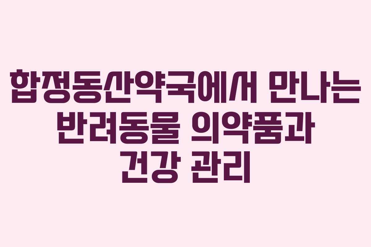 합정동산약국에서 만나는 반려동물 의약품과 건강 관리