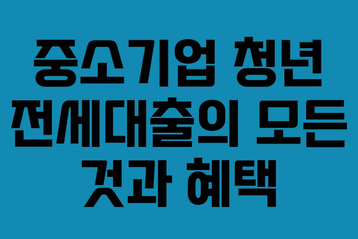 중소기업 청년 전세대출의 모든 것과 혜택