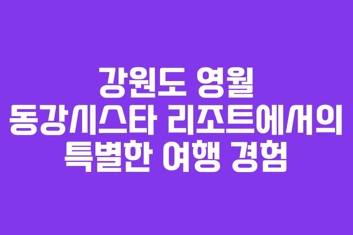강원도 영월 동강시스타 리조트에서의 특별한 여행 경험