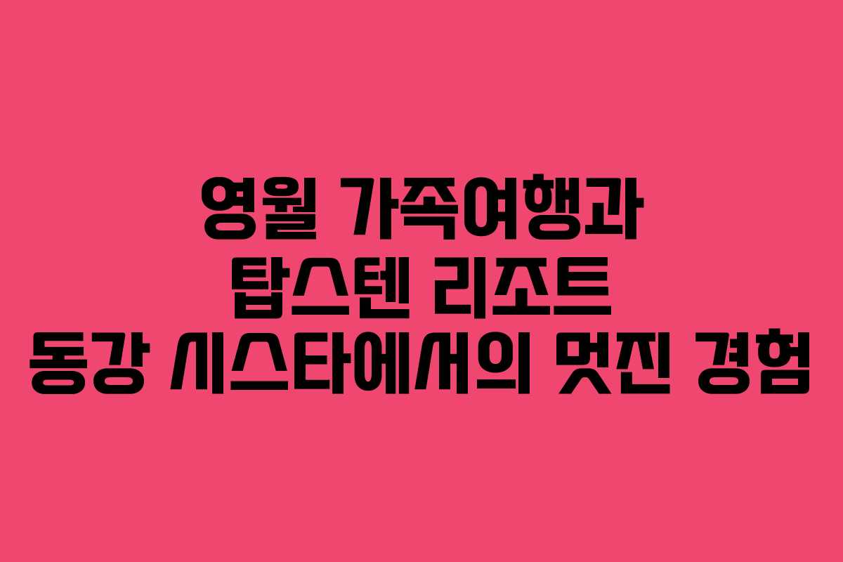 영월 가족여행과 탑스텐 리조트 동강 시스타에서의 멋진 경험