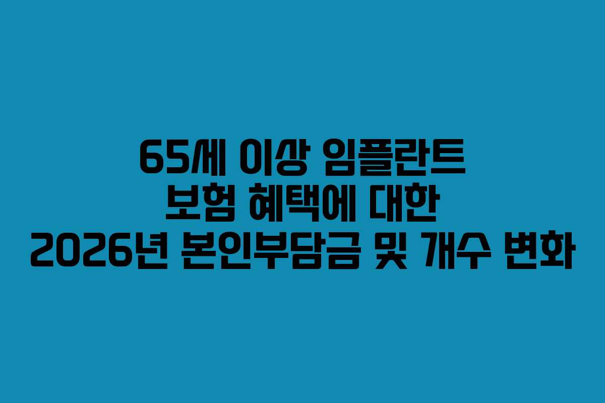 65세 이상 임플란트 보험 혜택에 대한 2026년 본인부담금 및 개수 변화
