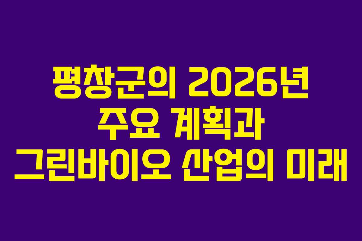 평창군의 2026년 주요 계획과 그린바이오 산업의 미래