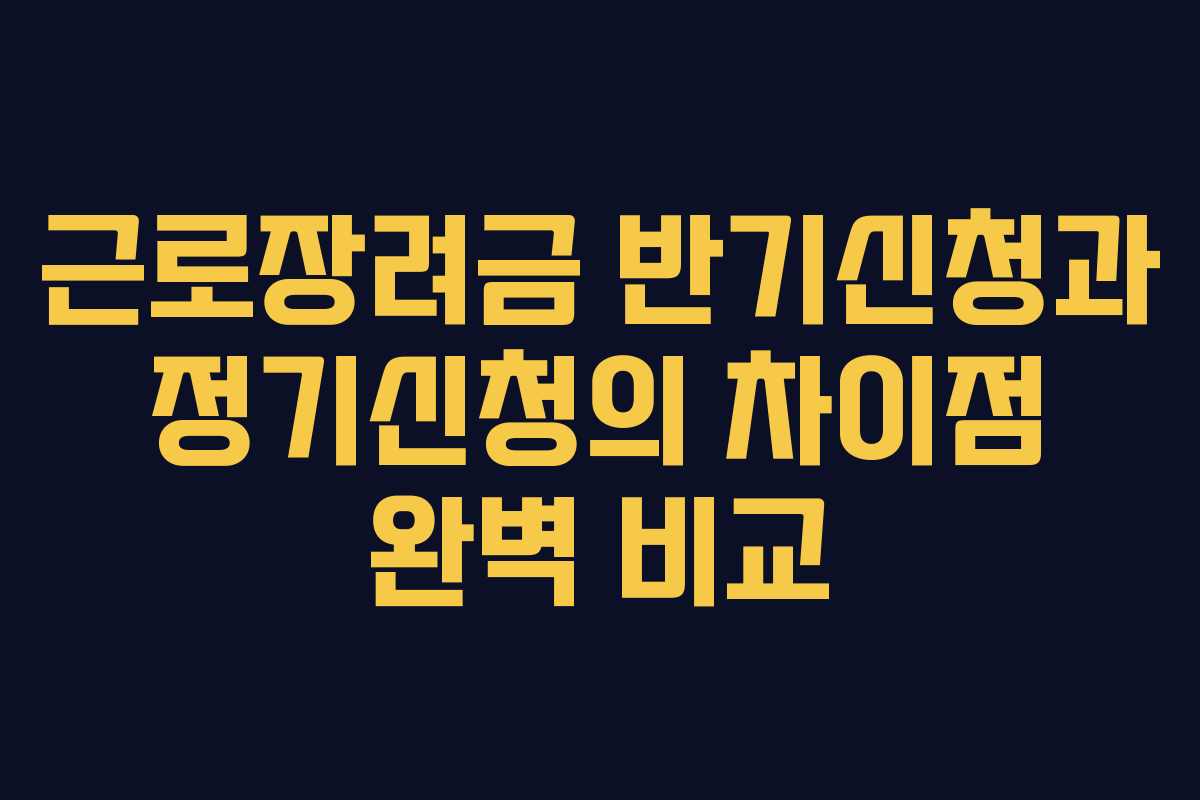 근로장려금 반기신청과 정기신청의 차이점 완벽 비교