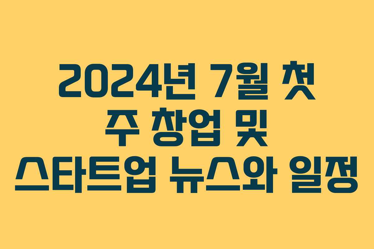 2024년 7월 첫 주 창업 및 스타트업 뉴스와 일정