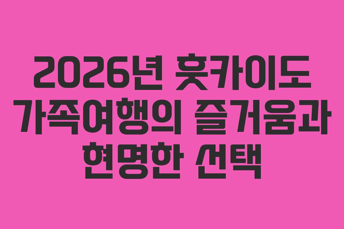 2026년 훗카이도 가족여행의 즐거움과 현명한 선택